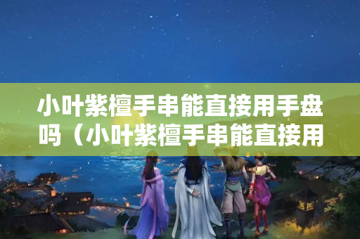 小葉紫檀手串能直接用手盤嗎（小葉紫檀手串能直接用手盤嗎）
