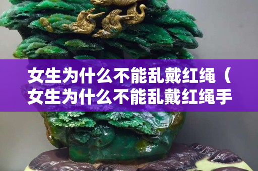 女生為什么不能亂戴紅繩（女生為什么不能亂戴紅繩手鏈）