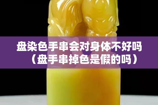 盤染色手串會對身體不好嗎（盤手串掉色是假的嗎）