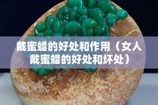 戴蜜蠟的好處和作用（女人戴蜜蠟的好處和壞處）