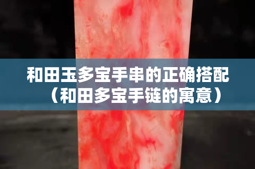 和田玉多寶手串的正確搭配（和田多寶手鏈的寓意）