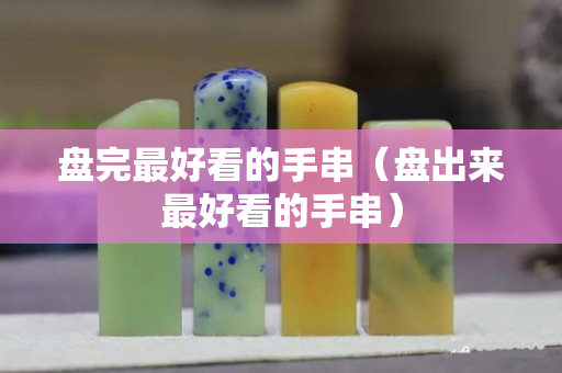 盤完最好看的手串（盤出來最好看的手串）