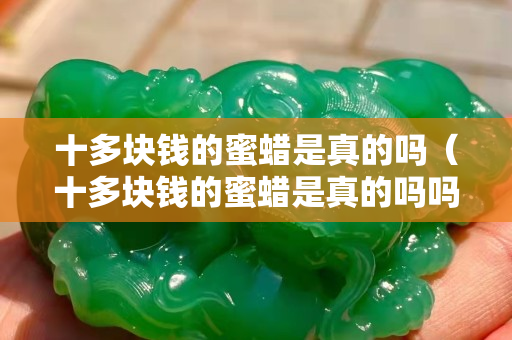 十多塊錢的蜜蠟是真的嗎（十多塊錢的蜜蠟是真的嗎嗎）