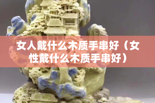 女人戴什么木質(zhì)手串好（女性戴什么木質(zhì)手串好）