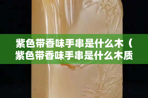 紫色帶香味手串是什么木（紫色帶香味手串是什么木質）