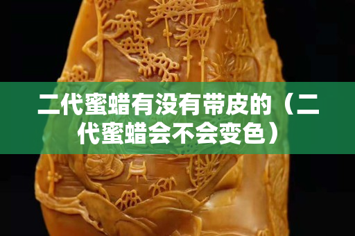 二代蜜蠟有沒(méi)有帶皮的（二代蜜蠟會(huì)不會(huì)變色）