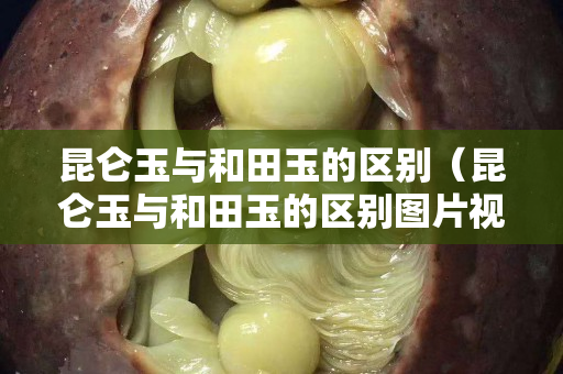 昆侖玉與和田玉的區別（昆侖玉與和田玉的區別圖片視頻）
