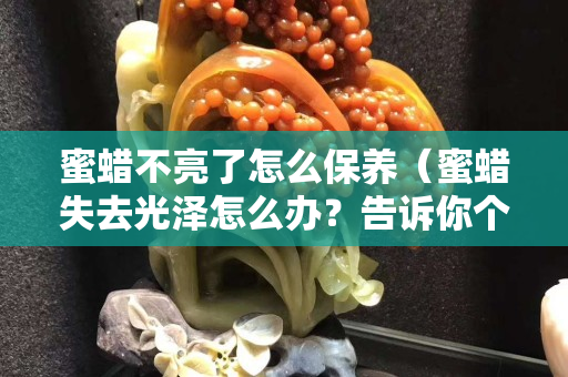 蜜蠟不亮了怎么保養（蜜蠟失去光澤怎么辦？告訴你個小妙招）