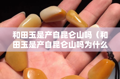 和田玉是產自昆侖山嗎（和田玉是產自昆侖山嗎為什么）
