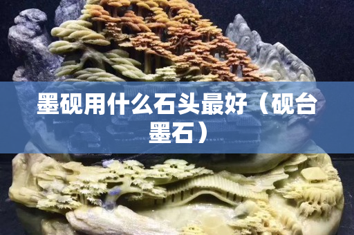 墨硯用什么石頭最好（硯臺墨石）