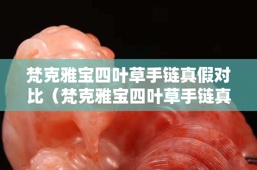 梵克雅寶四葉草手鏈真假對比（梵克雅寶四葉草手鏈真假區分）