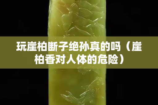 玩崖柏斷子絕孫真的嗎（崖柏香對人體的危險）