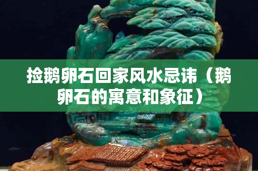 撿鵝卵石回家風水忌諱（鵝卵石的寓意和象征）
