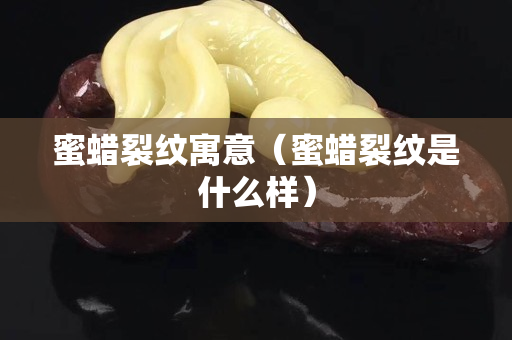 蜜蠟裂紋寓意（蜜蠟裂紋是什么樣）
