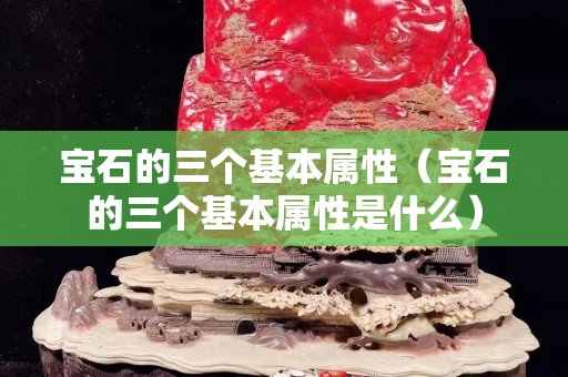 寶石的三個基本屬性（寶石的三個基本屬性是什么）
