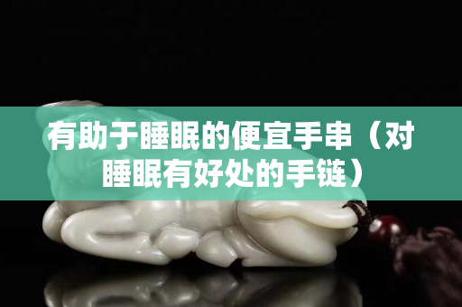 有助于睡眠的便宜手串（對睡眠有好處的手鏈）
