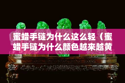 蜜蠟手鏈為什么這么輕（蜜蠟手鏈為什么顏色越來越黃）