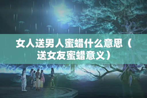 女人送男人蜜蠟什么意思（送女友蜜蠟意義）