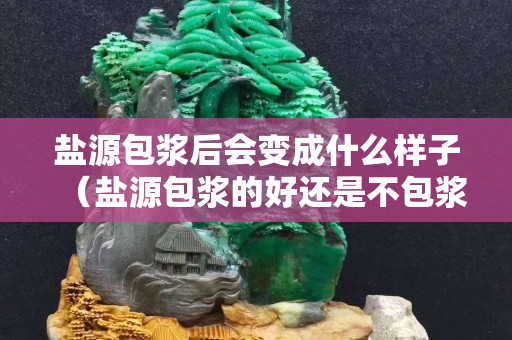 鹽源包漿后會變成什么樣子（鹽源包漿的好還是不包漿的好）