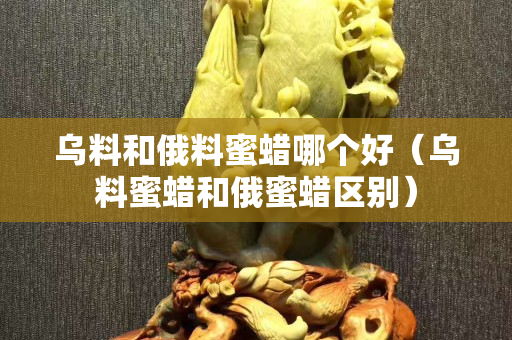 烏料和俄料蜜蠟哪個好（烏料蜜蠟和俄蜜蠟區別）