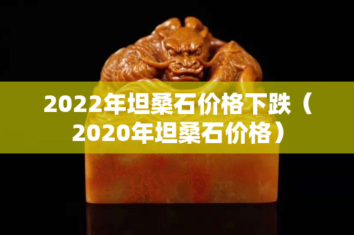 2022年坦桑石價格下跌（2020年坦桑石價格）