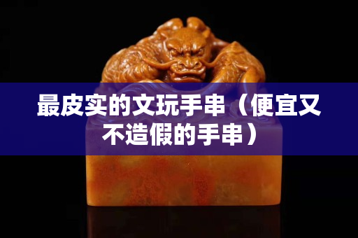 最皮實的文玩手串（便宜又不造假的手串）