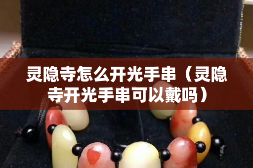 靈隱寺怎么開光手串（靈隱寺開光手串可以戴嗎）