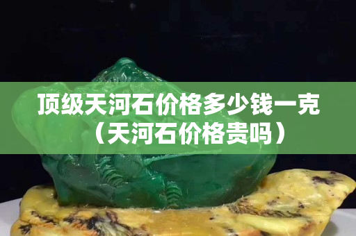 頂級(jí)天河石價(jià)格多少錢(qián)一克（天河石價(jià)格貴嗎）