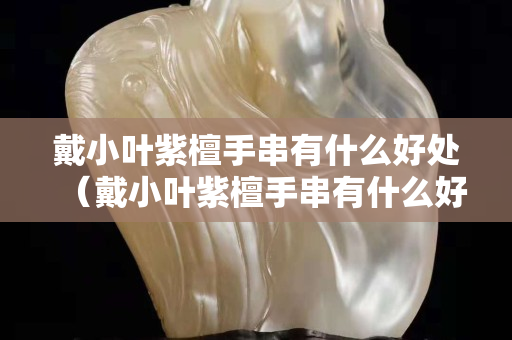 戴小葉紫檀手串有什么好處（戴小葉紫檀手串有什么好處和壞處）