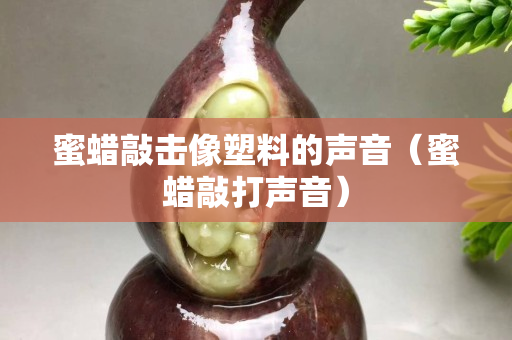 蜜蠟敲擊像塑料的聲音（蜜蠟敲打聲音）