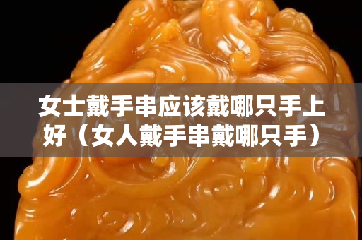 女士戴手串應該戴哪只手上好（女人戴手串戴哪只手）