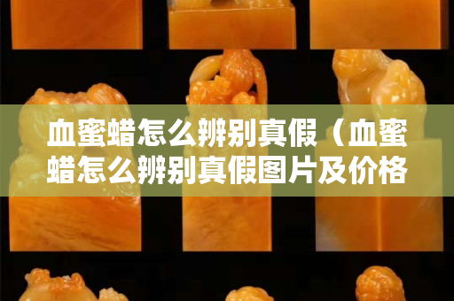 血蜜蠟怎么辨別真假（血蜜蠟怎么辨別真假圖片及價格）