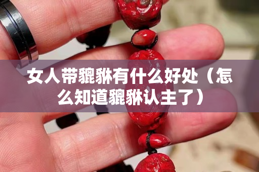 女人帶貔貅有什么好處（怎么知道貔貅認(rèn)主了）