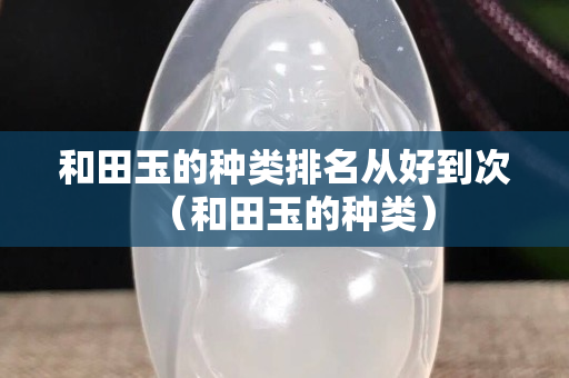 和田玉的種類排名從好到次（和田玉的種類）