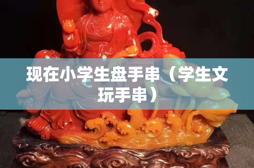 現在小學生盤手串（學生文玩手串）