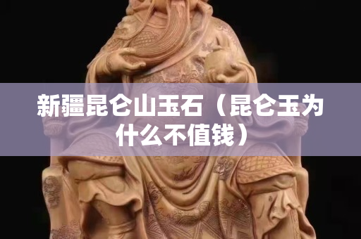 新疆昆侖山玉石（昆侖玉為什么不值錢）