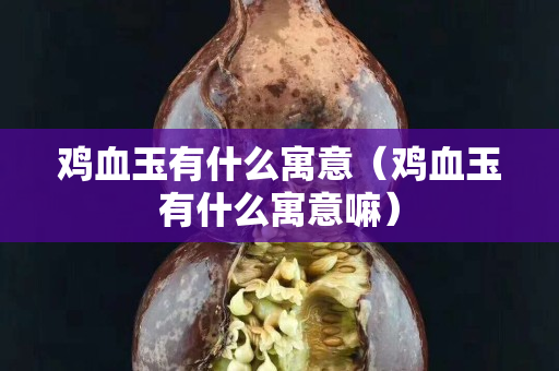 雞血玉有什么寓意（雞血玉有什么寓意嘛）