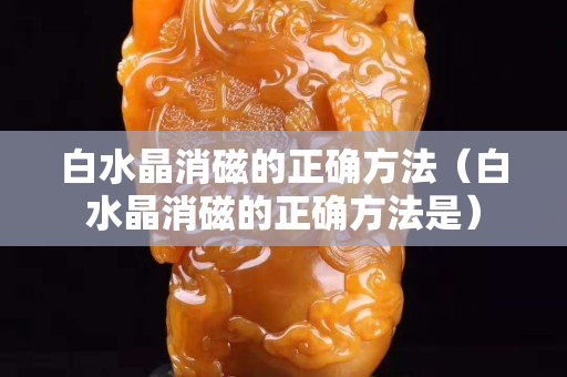 白水晶消磁的正確方法（白水晶消磁的正確方法是）