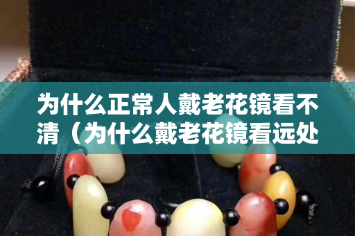 為什么正常人戴老花鏡看不清（為什么戴老花鏡看遠(yuǎn)處更清楚）