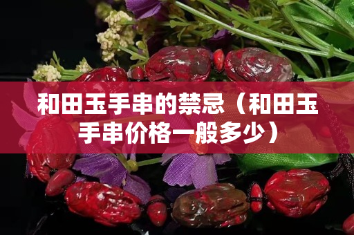 和田玉手串的禁忌（和田玉手串價格一般多少）