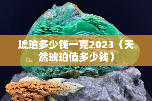 琥珀多少錢一克2023（天然琥珀值多少錢）