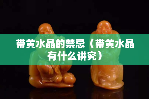 帶黃水晶的禁忌（帶黃水晶有什么講究）