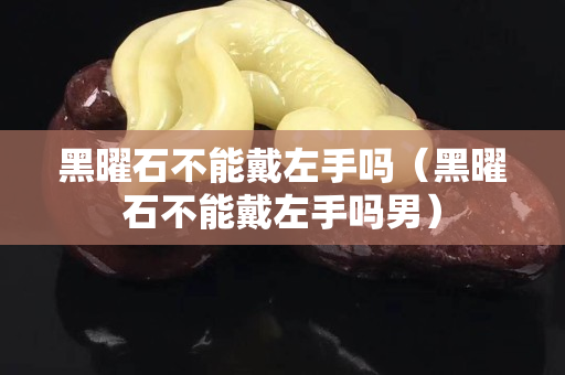 黑曜石不能戴左手嗎（黑曜石不能戴左手嗎男）