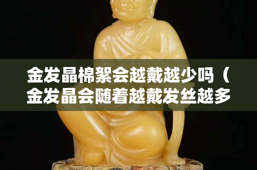 金發晶棉絮會越戴越少嗎（金發晶會隨著越戴發絲越多嗎？）