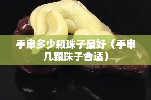 手串多少顆珠子最好（手串幾顆珠子合適）