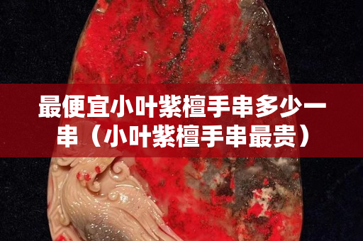 最便宜小葉紫檀手串多少一串（小葉紫檀手串最貴）