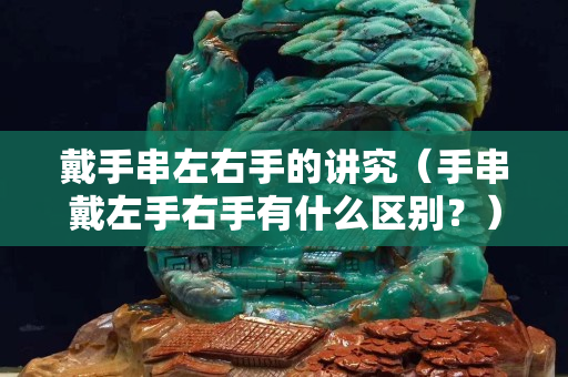 戴手串左右手的講究（手串戴左手右手有什么區(qū)別？）