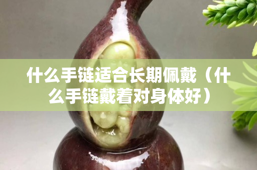 什么手鏈適合長期佩戴（什么手鏈戴著對身體好）