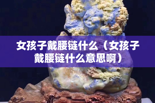 女孩子戴腰鏈什么（女孩子戴腰鏈什么意思?。? title=