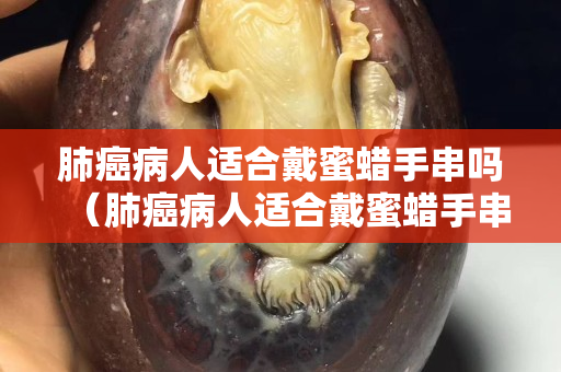肺癌病人適合戴蜜蠟手串嗎（肺癌病人適合戴蜜蠟手串嗎好嗎）